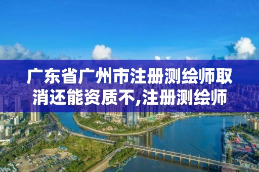 广东省广州市注册测绘师取消还能资质不,注册测绘师取消了考什么。