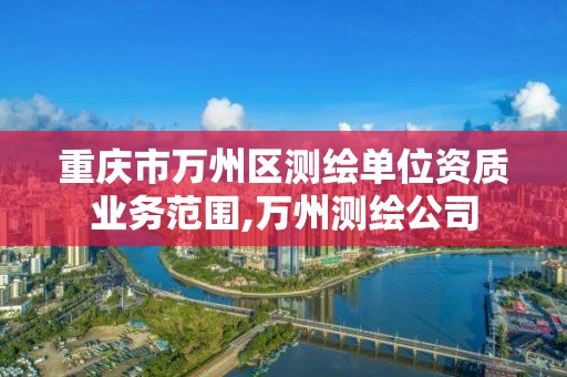 重庆市万州区测绘单位资质业务范围,万州测绘公司