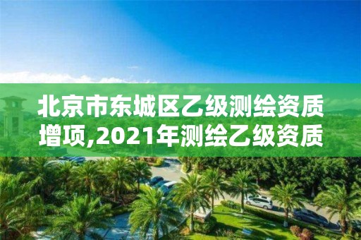 北京市东城区乙级测绘资质增项,2021年测绘乙级资质。