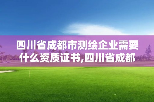 四川省成都市测绘企业需要什么资质证书,四川省成都市测绘企业需要什么资质证书才能进