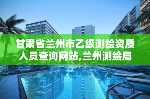 甘肃省兰州市乙级测绘资质人员查询网站,兰州测绘局招聘