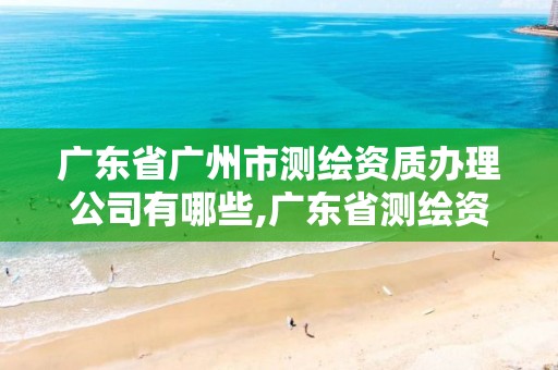 广东省广州市测绘资质办理公司有哪些,广东省测绘资质办理流程。