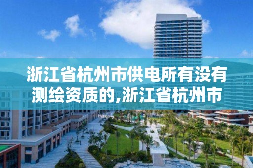 浙江省杭州市供电所有没有测绘资质的,浙江省杭州市供电所有没有测绘资质的公司。