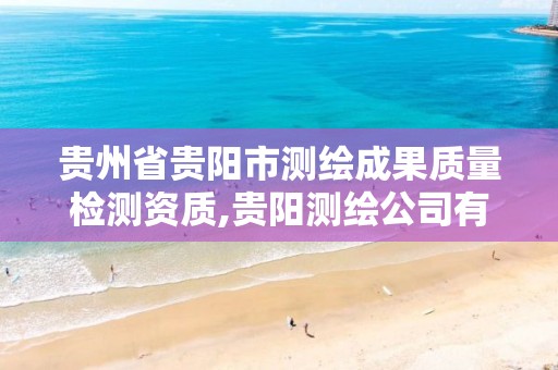 贵州省贵阳市测绘成果质量检测资质,贵阳测绘公司有哪些