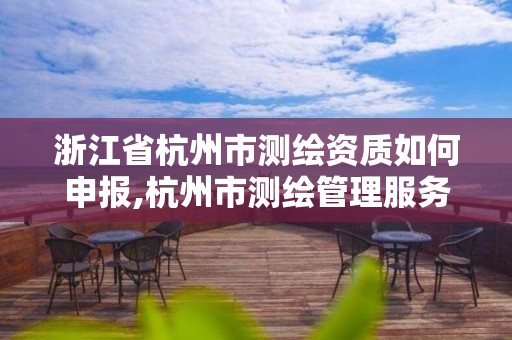 浙江省杭州市测绘资质如何申报,杭州市测绘管理服务平台