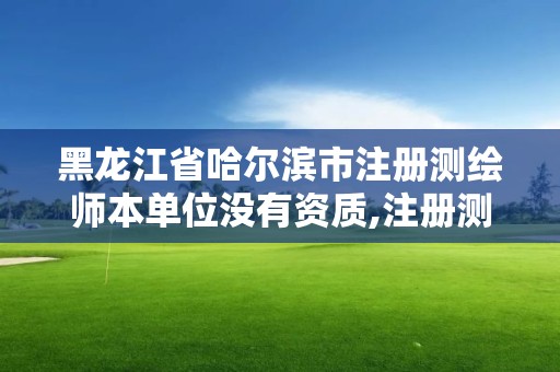 黑龙江省哈尔滨市注册测绘师本单位没有资质,注册测绘师没了。