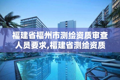 福建省福州市测绘资质审查人员要求,福建省测绘资质延期