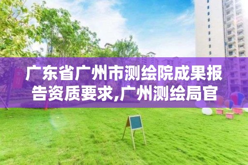 广东省广州市测绘院成果报告资质要求,广州测绘局官网。