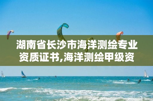 湖南省长沙市海洋测绘专业资质证书,海洋测绘甲级资质