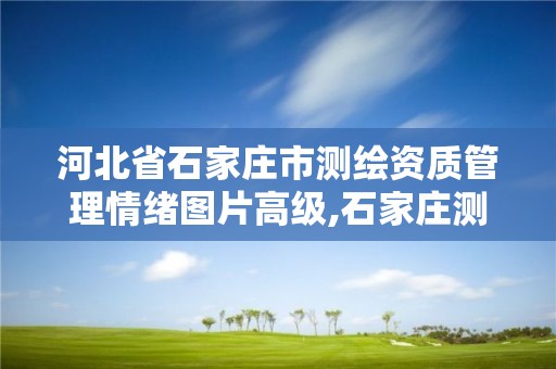 河北省石家庄市测绘资质管理情绪图片高级,石家庄测绘局官网。