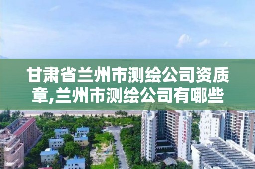 甘肃省兰州市测绘公司资质章,兰州市测绘公司有哪些