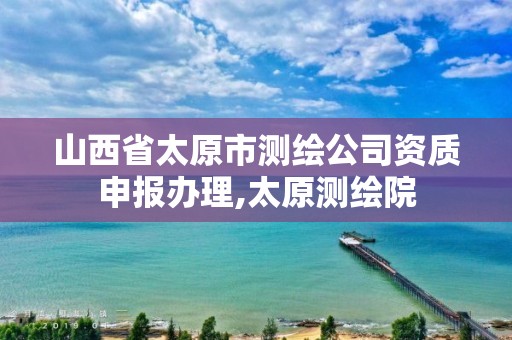 山西省太原市测绘公司资质申报办理,太原测绘院