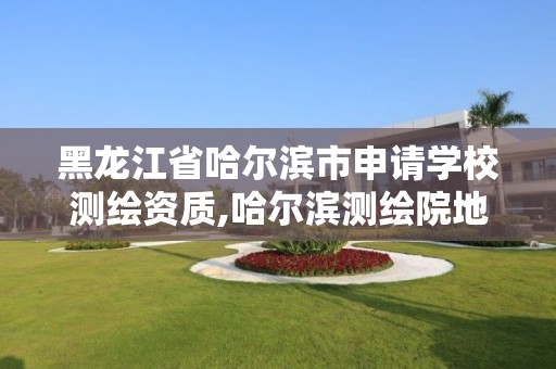 黑龙江省哈尔滨市申请学校测绘资质,哈尔滨测绘院地址