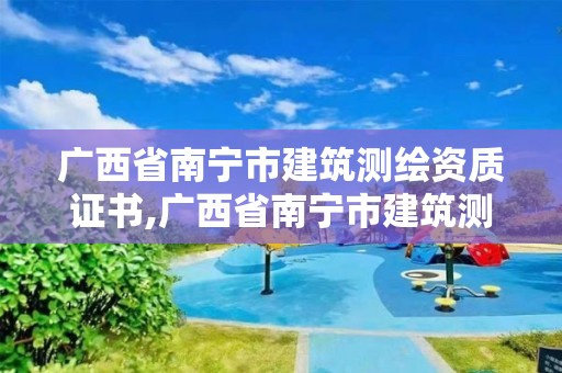 广西省南宁市建筑测绘资质证书,广西省南宁市建筑测绘资质证书在哪里办。