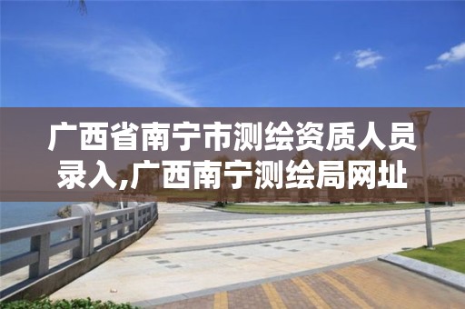 广西省南宁市测绘资质人员录入,广西南宁测绘局网址