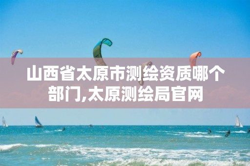 山西省太原市测绘资质哪个部门,太原测绘局官网