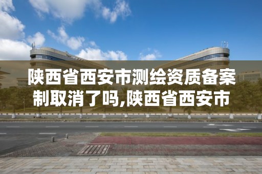 陕西省西安市测绘资质备案制取消了吗,陕西省西安市测绘资质备案制取消了吗今年。