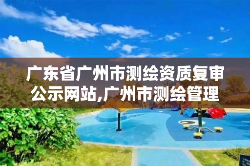 广东省广州市测绘资质复审公示网站,广州市测绘管理办法