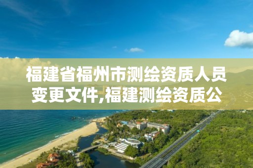 福建省福州市测绘资质人员变更文件,福建测绘资质公司