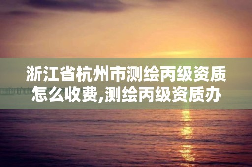 浙江省杭州市测绘丙级资质怎么收费,测绘丙级资质办下来多少钱