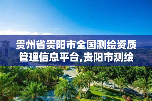 贵州省贵阳市全国测绘资质管理信息平台,贵阳市测绘院官网。