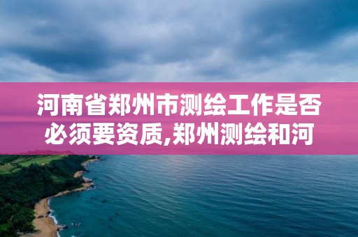 河南省郑州市测绘工作是否必须要资质,郑州测绘和河南测绘