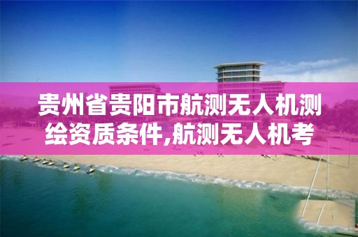 贵州省贵阳市航测无人机测绘资质条件,航测无人机考证。