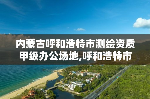 内蒙古呼和浩特市测绘资质甲级办公场地,呼和浩特市国测土地信息技术有限公司