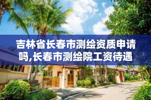 吉林省长春市测绘资质申请吗,长春市测绘院工资待遇