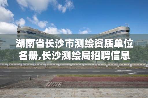 湖南省长沙市测绘资质单位名册,长沙测绘局招聘信息