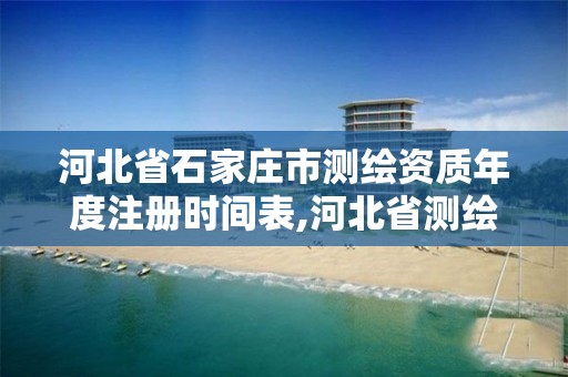 河北省石家庄市测绘资质年度注册时间表,河北省测绘资质查询。