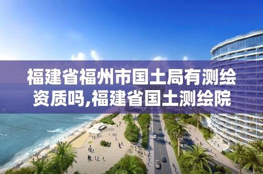 福建省福州市国土局有测绘资质吗,福建省国土测绘院福州分院。