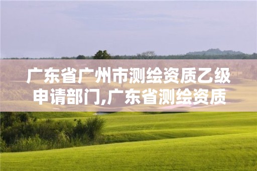 广东省广州市测绘资质乙级申请部门,广东省测绘资质单位名单