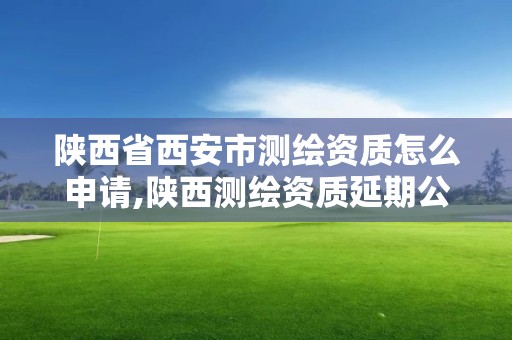 陕西省西安市测绘资质怎么申请,陕西测绘资质延期公告