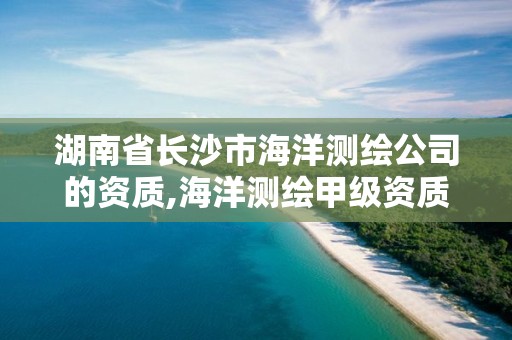 湖南省长沙市海洋测绘公司的资质,海洋测绘甲级资质