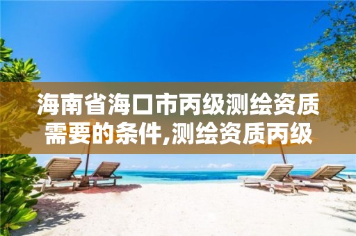 海南省海口市丙级测绘资质需要的条件,测绘资质丙级什么意思