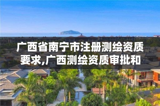 广西省南宁市注册测绘资质要求,广西测绘资质审批和服务