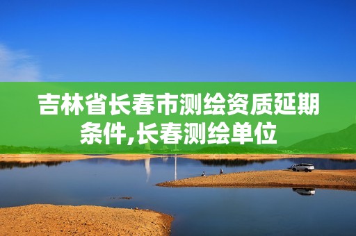 吉林省长春市测绘资质延期条件,长春测绘单位