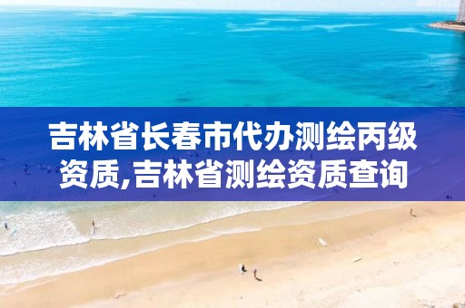 吉林省长春市代办测绘丙级资质,吉林省测绘资质查询