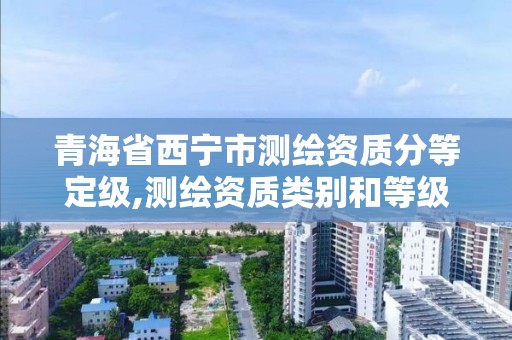 青海省西宁市测绘资质分等定级,测绘资质类别和等级总数