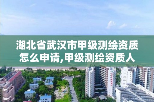 湖北省武汉市甲级测绘资质怎么申请,甲级测绘资质人员条件