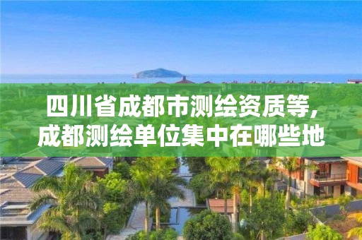 四川省成都市测绘资质等,成都测绘单位集中在哪些地方