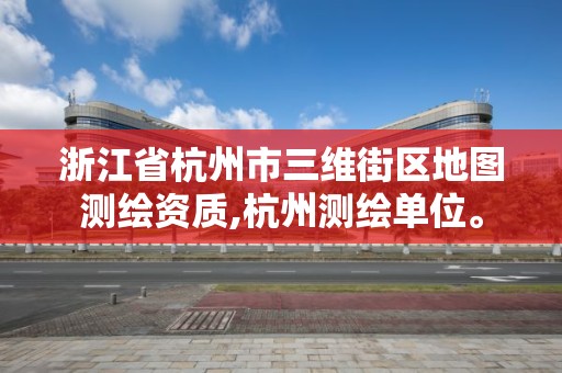 浙江省杭州市三维街区地图测绘资质,杭州测绘单位。