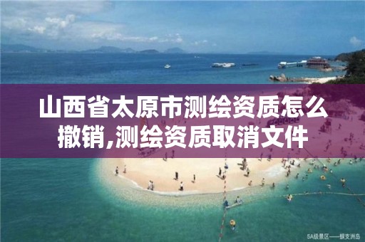 山西省太原市测绘资质怎么撤销,测绘资质取消文件