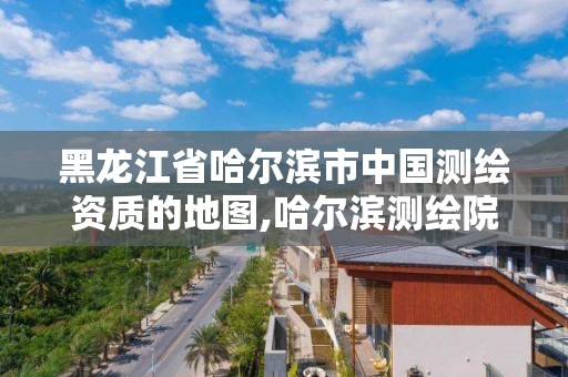 黑龙江省哈尔滨市中国测绘资质的地图,哈尔滨测绘院地址