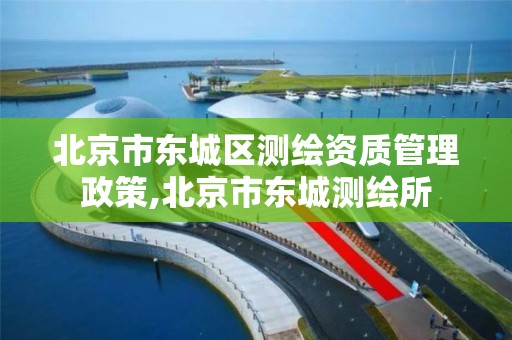 北京市东城区测绘资质管理政策,北京市东城测绘所