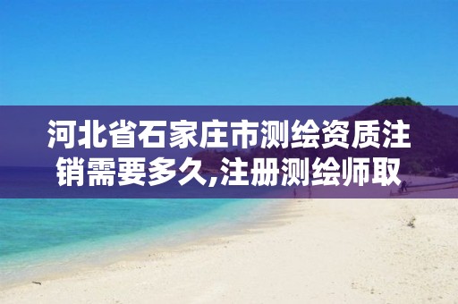 河北省石家庄市测绘资质注销需要多久,注册测绘师取消与资质挂钩后的影响