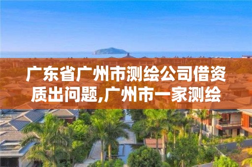 广东省广州市测绘公司借资质出问题,广州市一家测绘资质单位。