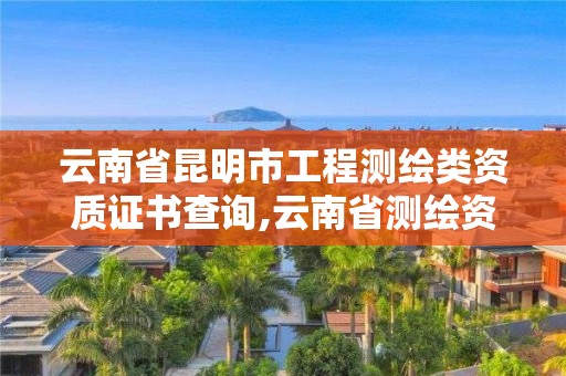 云南省昆明市工程测绘类资质证书查询,云南省测绘资质管理办法。