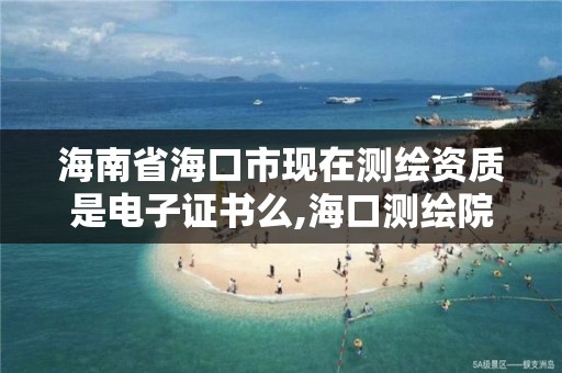 海南省海口市现在测绘资质是电子证书么,海口测绘院